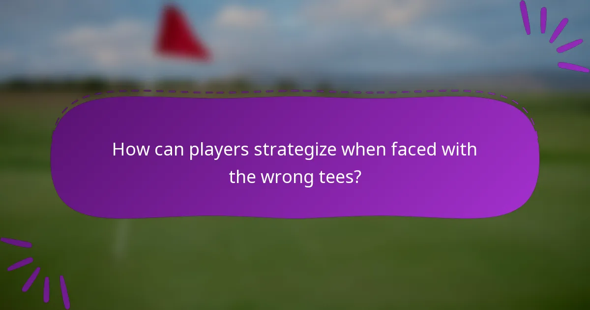 How can players strategize when faced with the wrong tees?